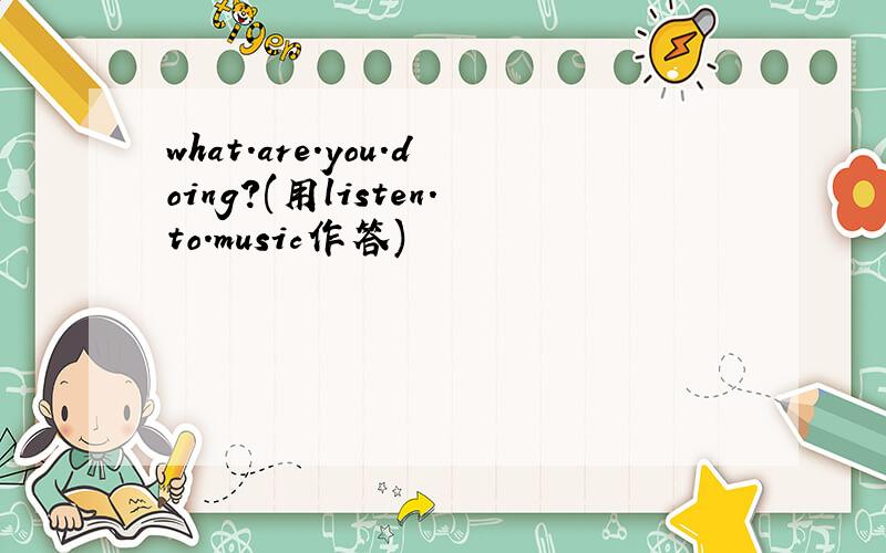 what.are.you.doing?(用listen.to.music作答)