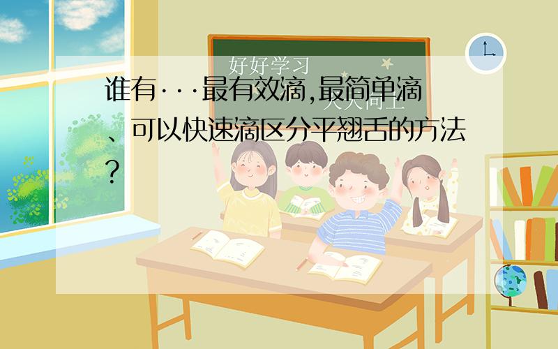 谁有···最有效滴,最简单滴、可以快速滴区分平翘舌的方法?