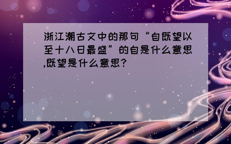 浙江潮古文中的那句“自既望以至十八日最盛”的自是什么意思,既望是什么意思?