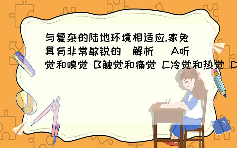 与复杂的陆地环境相适应,家兔具有非常敏锐的（解析） A听觉和嗅觉 B触觉和痛觉 C冷觉和热觉 D视觉和听觉