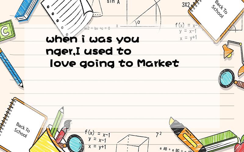 when i was younger,I used to love going to Market