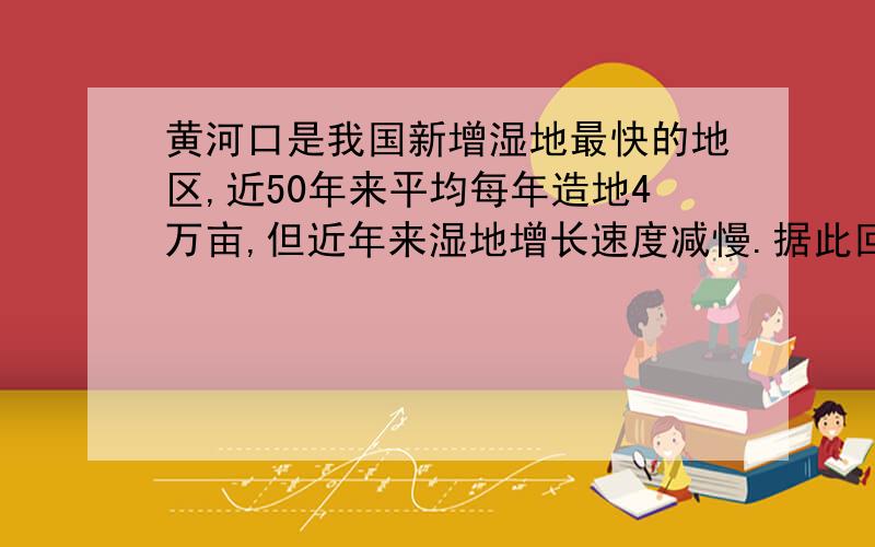 黄河口是我国新增湿地最快的地区,近50年来平均每年造地4万亩,但近年来湿地增长速度减慢.据此回答1—2题.1、黄河口湿地