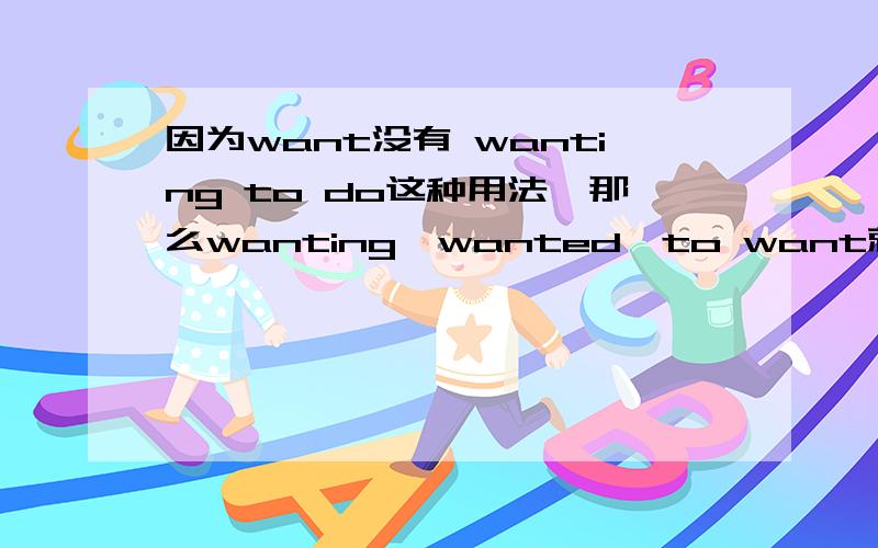 因为want没有 wanting to do这种用法,那么wanting、wanted、to want就不能算是非谓语动