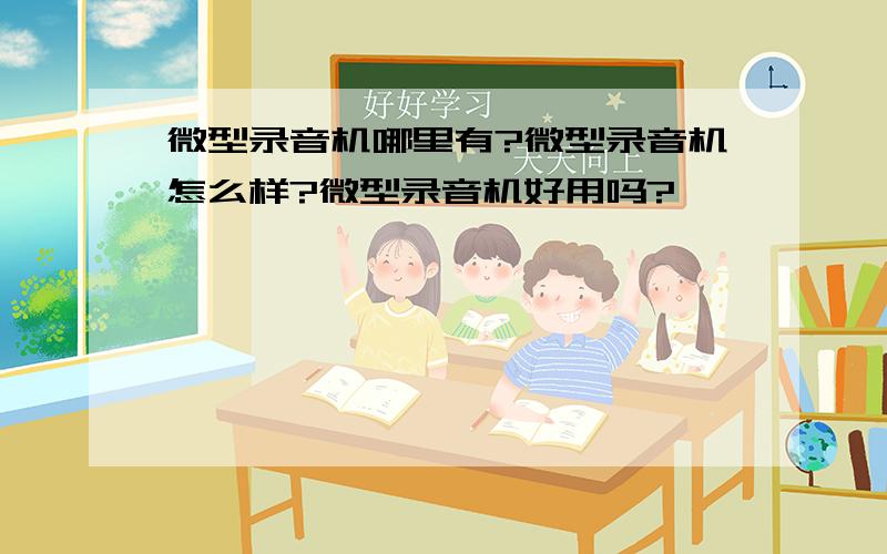 微型录音机哪里有?微型录音机怎么样?微型录音机好用吗?