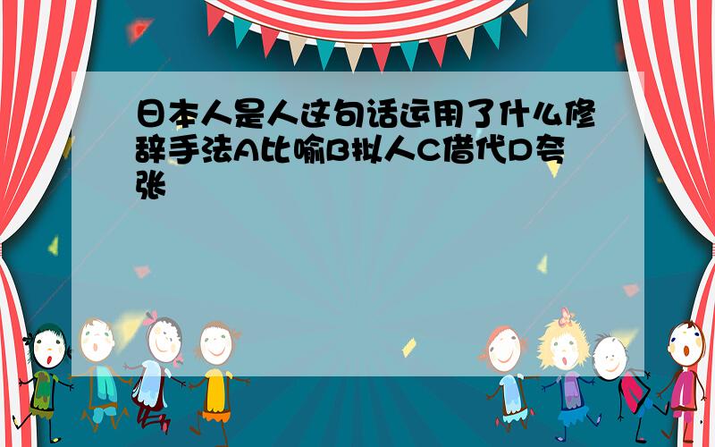 日本人是人这句话运用了什么修辞手法A比喻B拟人C借代D夸张