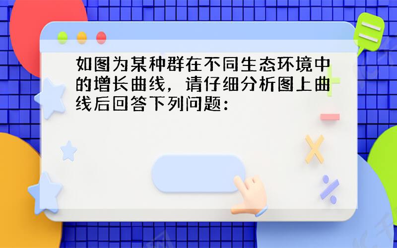 如图为某种群在不同生态环境中的增长曲线，请仔细分析图上曲线后回答下列问题：