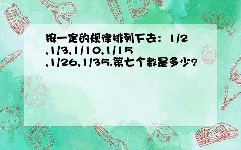 按一定的规律排列下去：1/2,1/3,1/10,1/15,1/26,1/35.第七个数是多少?