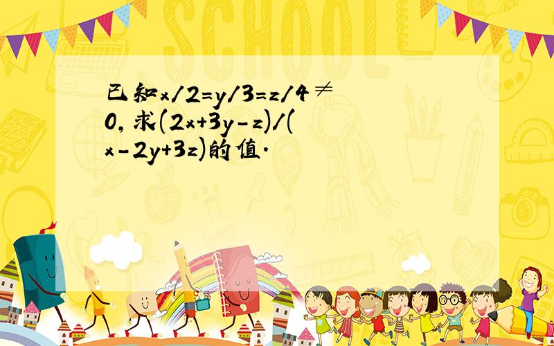 已知x/2=y/3=z/4≠0,求(2x+3y-z)/(x-2y+3z)的值.