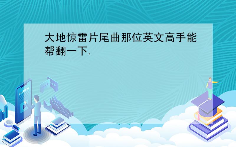 大地惊雷片尾曲那位英文高手能帮翻一下.