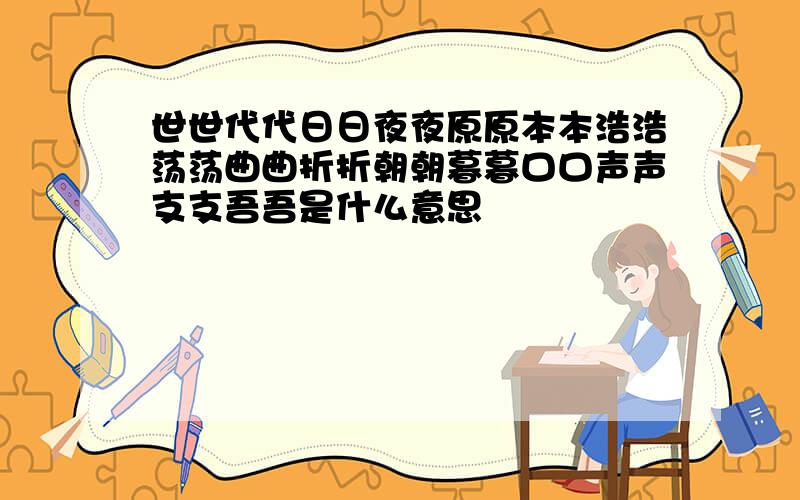 世世代代日日夜夜原原本本浩浩荡荡曲曲折折朝朝暮暮口口声声支支吾吾是什么意思