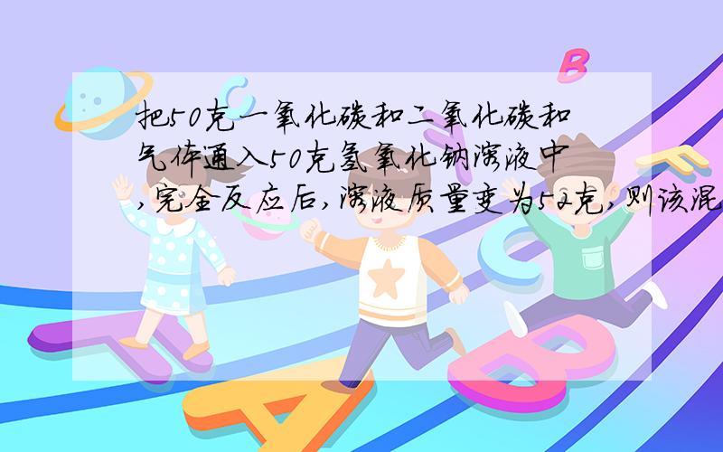 把50克一氧化碳和二氧化碳和气体通入50克氢氧化钠溶液中,完全反应后,溶液质量变为52克,则该混合气体中二氧化碳的质量为