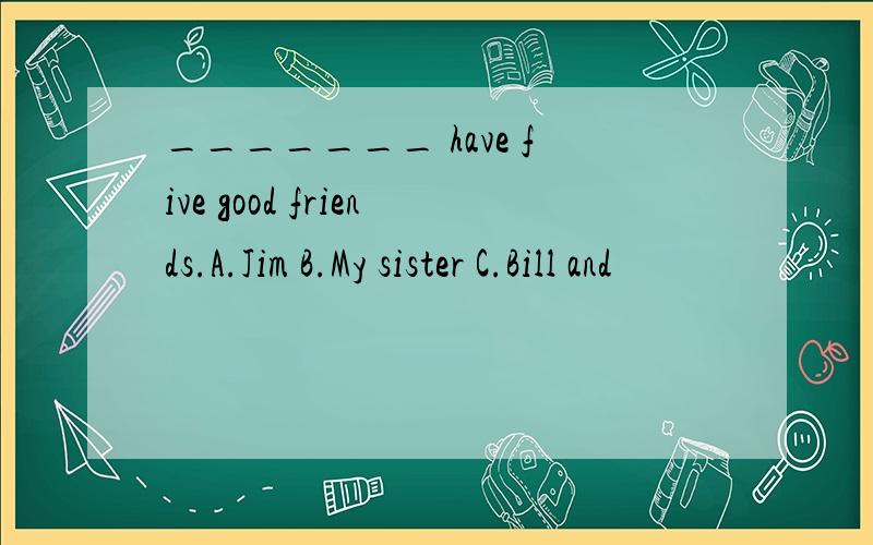 _______ have five good friends.A.Jim B.My sister C.Bill and