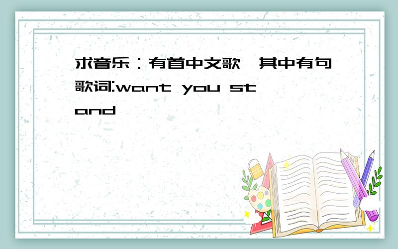 求音乐：有首中文歌,其中有句歌词:want you stand