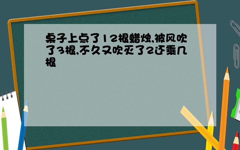 桌子上点了12根蜡烛,被风吹了3根,不久又吹灭了2还乘几根