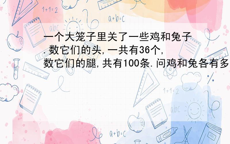 一个大笼子里关了一些鸡和兔子.数它们的头,一共有36个,数它们的腿,共有100条.问鸡和兔各有多少只?