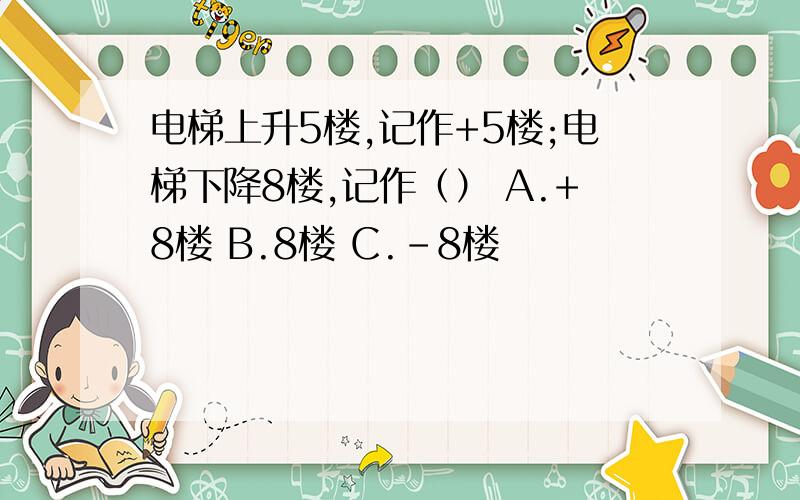 电梯上升5楼,记作+5楼;电梯下降8楼,记作（） A.+8楼 B.8楼 C.-8楼