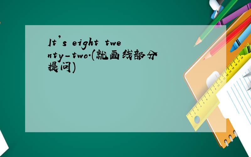 It's eight twenty-two.(就画线部分提问)