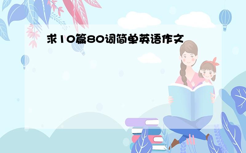 求10篇80词简单英语作文