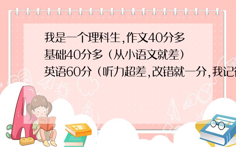 我是一个理科生,作文40分多基础40分多（从小语文就差）英语60分（听力超差,改错就一分,我记得单词不算太少,阅读单词认