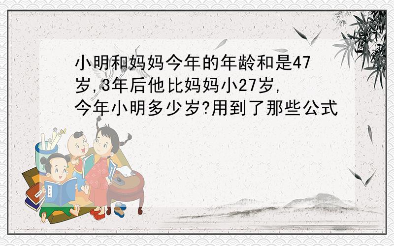 小明和妈妈今年的年龄和是47岁,3年后他比妈妈小27岁,今年小明多少岁?用到了那些公式