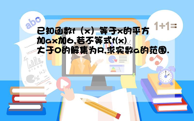 已知函数f（x）等于x的平方加ax加6,若不等式f(x)大于0的解集为R,求实数a的范围.