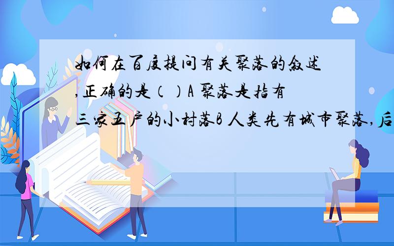 如何在百度提问有关聚落的叙述,正确的是（）A 聚落是指有三家五户的小村落B 人类先有城市聚落,后有乡村聚落C 城市是以非