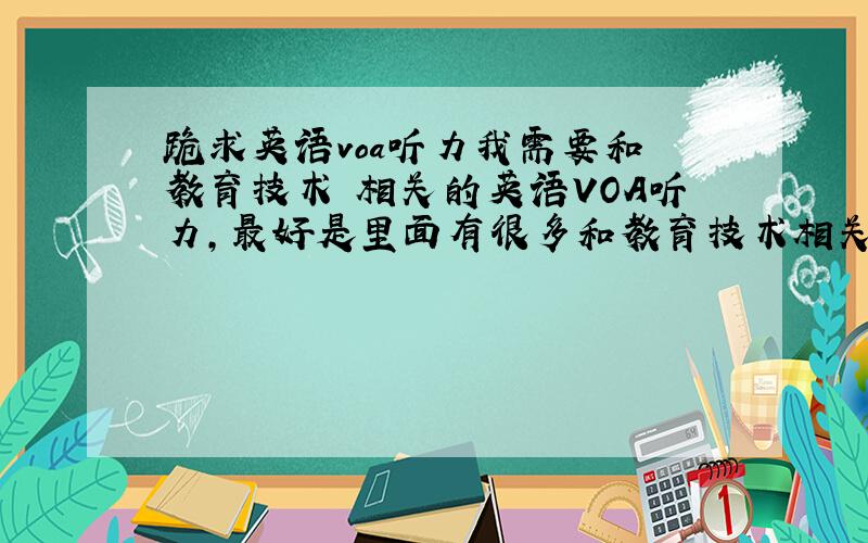 跪求英语voa听力我需要和 教育技术 相关的英语VOA听力,最好是里面有很多和教育技术相关的词汇!我需要的是和教育技术有