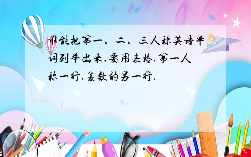 谁能把第一、二、三人称英语单词列举出来,要用表格,第一人称一行,复数的另一行.