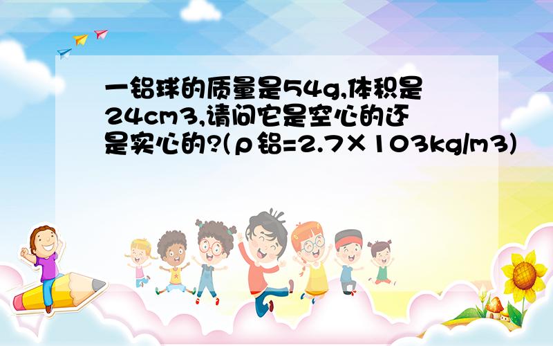 一铝球的质量是54g,体积是24cm3,请问它是空心的还是实心的?(ρ铝=2.7×103kg/m3)