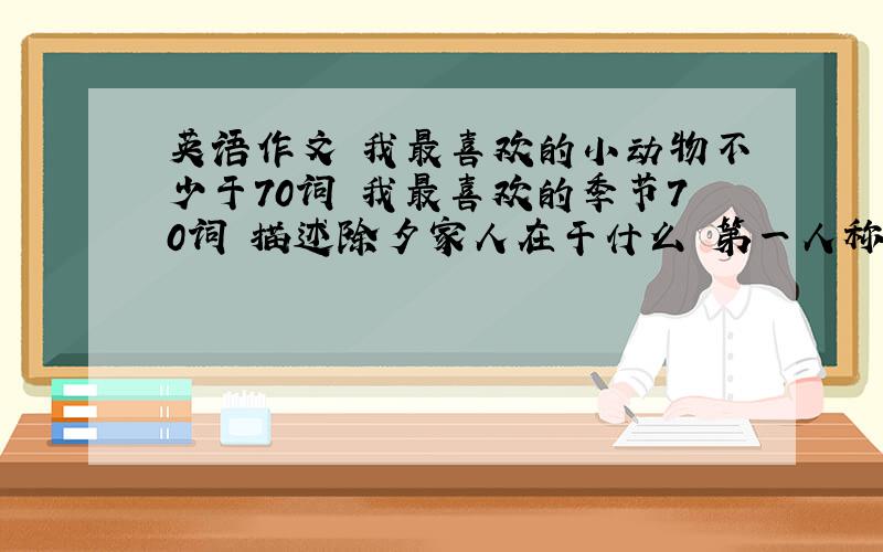 英语作文 我最喜欢的小动物不少于70词 我最喜欢的季节70词 描述除夕家人在干什么 第一人称 假期中的事一般