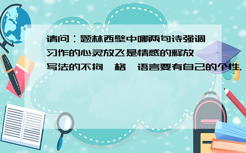 请问：题林西壁中哪两句诗强调习作的心灵放飞是情感的释放,写法的不拘一格,语言要有自己的个性.