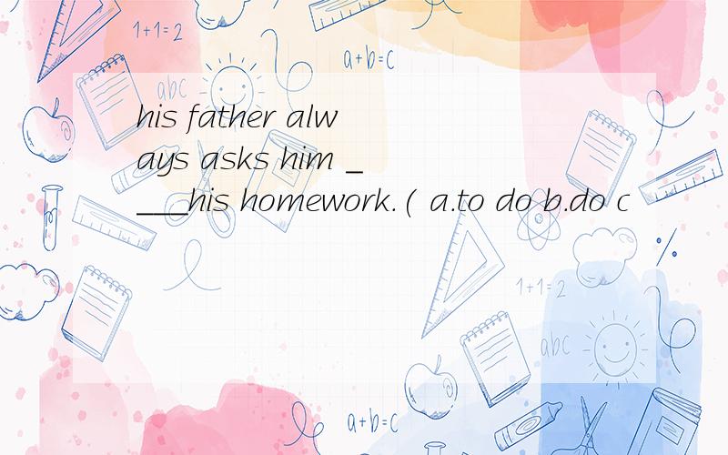 his father always asks him ____his homework.( a.to do b.do c