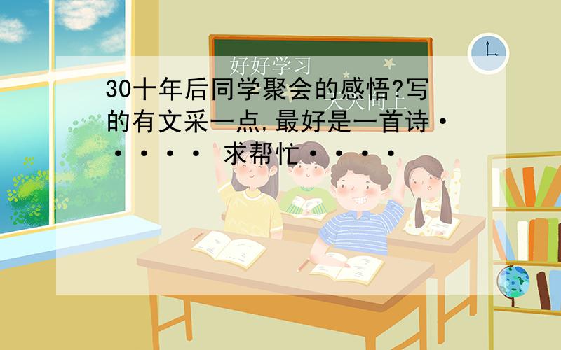 30十年后同学聚会的感悟?写的有文采一点,最好是一首诗····· 求帮忙····