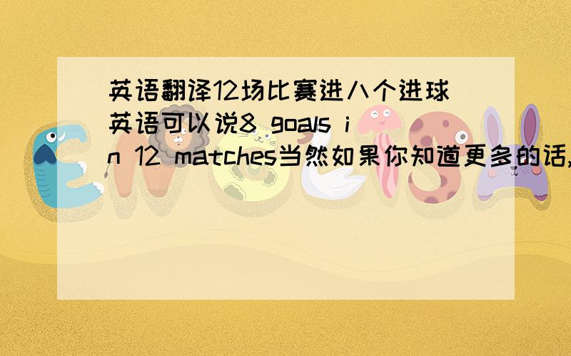 英语翻译12场比赛进八个进球英语可以说8 goals in 12 matches当然如果你知道更多的话,可以告诉我更多语