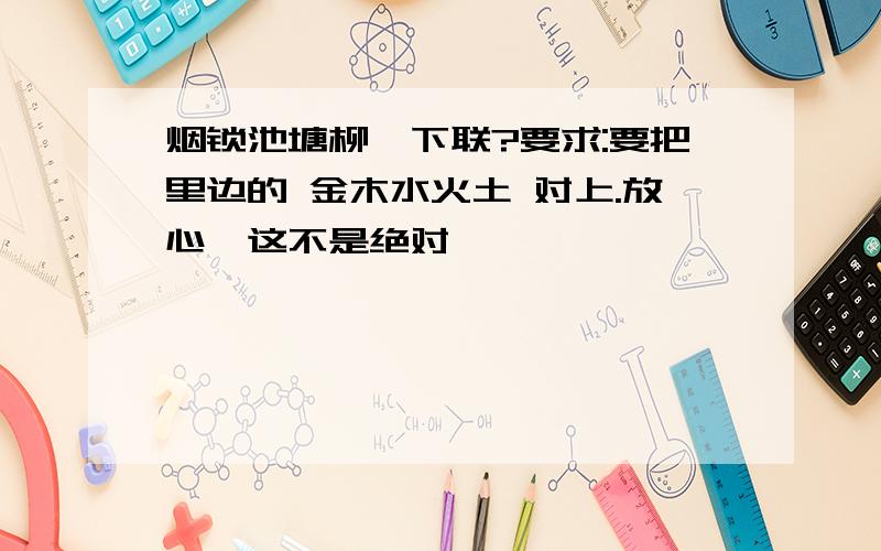 烟锁池塘柳,下联?要求:要把里边的 金木水火土 对上.放心,这不是绝对,