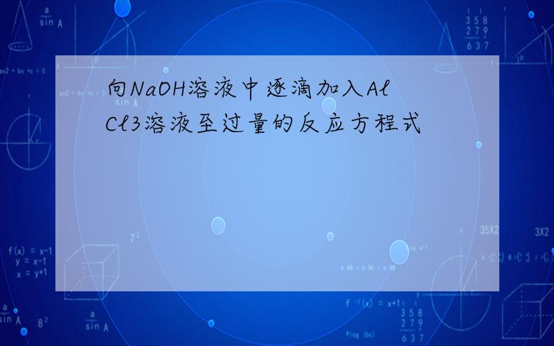 向NaOH溶液中逐滴加入AlCl3溶液至过量的反应方程式