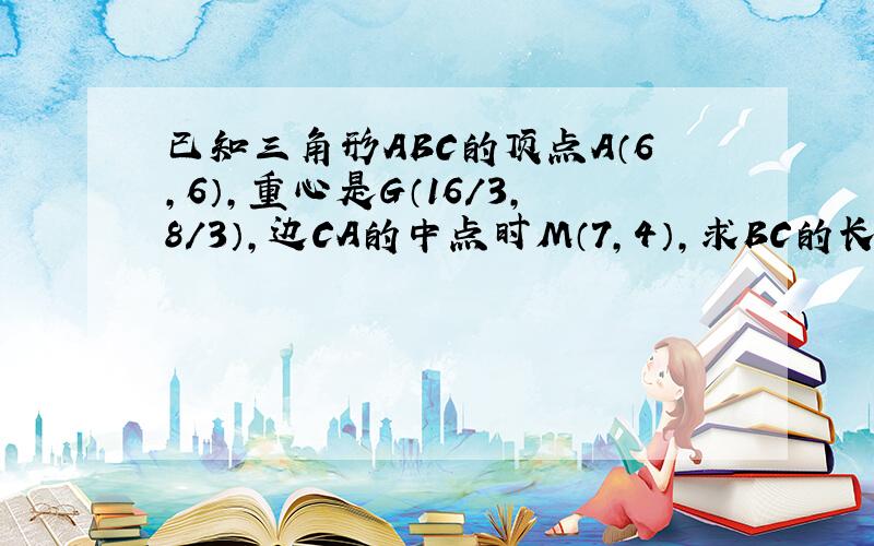 已知三角形ABC的顶点A（6,6）,重心是G（16/3,8/3）,边CA的中点时M（7,4）,求BC的长