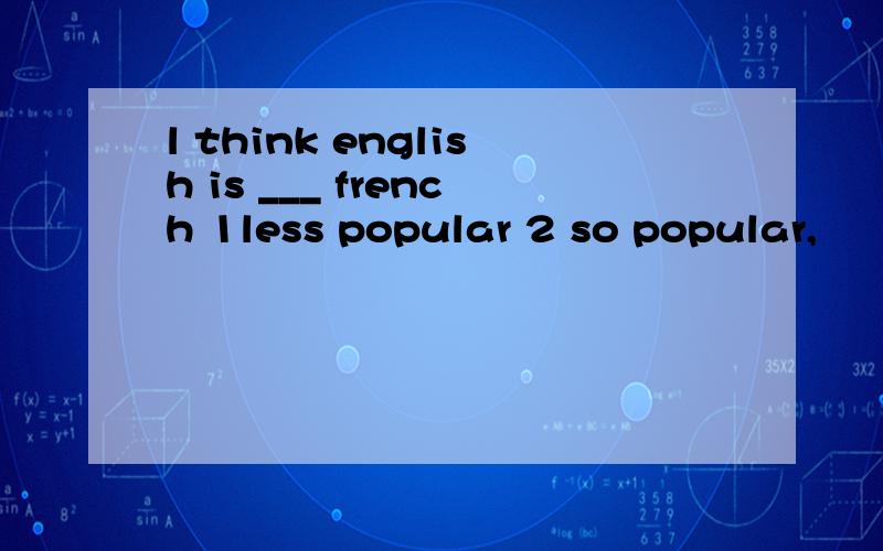 l think english is ___ french 1less popular 2 so popular,