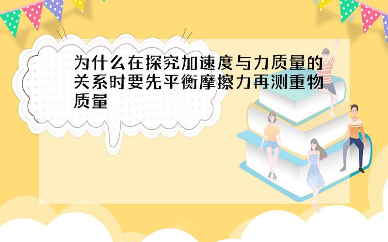 为什么在探究加速度与力质量的关系时要先平衡摩擦力再测重物质量