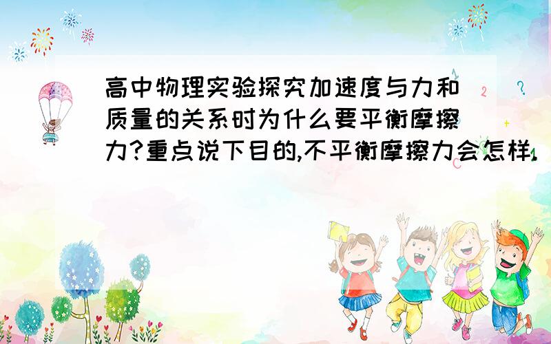 高中物理实验探究加速度与力和质量的关系时为什么要平衡摩擦力?重点说下目的,不平衡摩擦力会怎样.