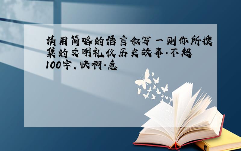 请用简略的语言叙写一则你所搜集的文明礼仪历史故事.不超過100字,快啊.急