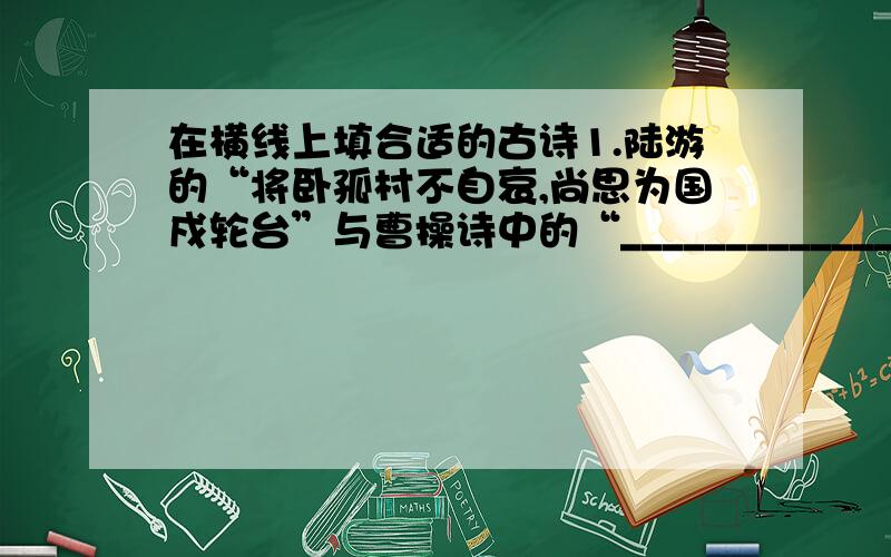 在横线上填合适的古诗1.陆游的“将卧孤村不自哀,尚思为国戍轮台”与曹操诗中的“_____________,_______