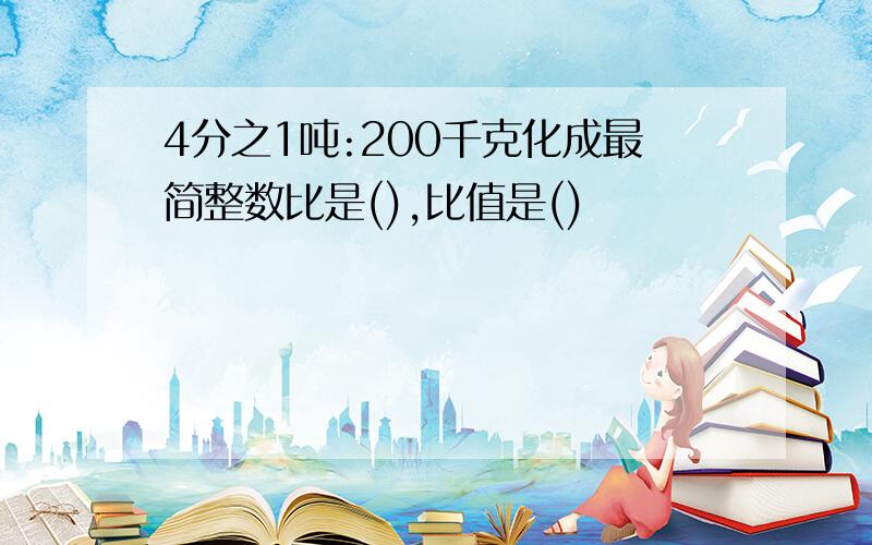 4分之1吨:200千克化成最简整数比是(),比值是()