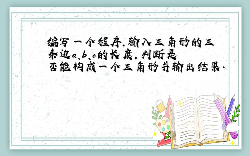 编写一个程序,输入三角形的三条边a、b、c的长度,判断是否能构成一个三角形并输出结果.