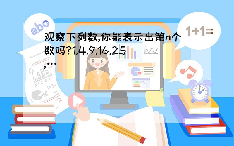 观察下列数,你能表示出第n个数吗?1,4,9,16,25,…