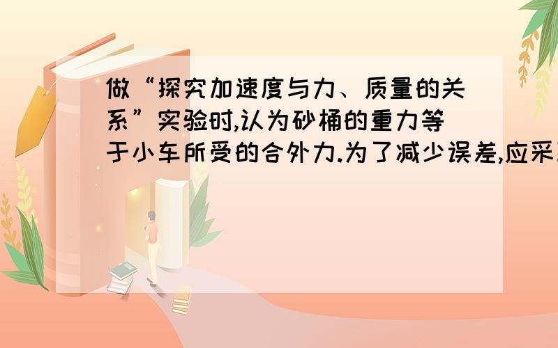 做“探究加速度与力、质量的关系”实验时,认为砂桶的重力等于小车所受的合外力.为了减少误差,应采取两条措施,即 （1）__