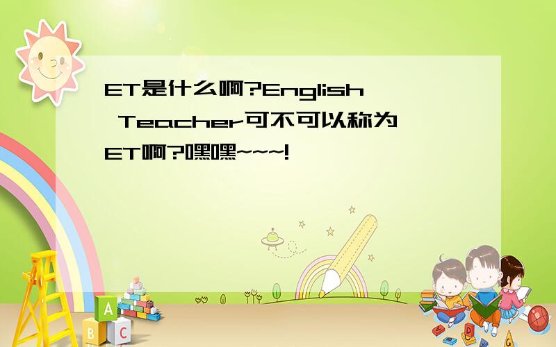 ET是什么啊?English Teacher可不可以称为ET啊?嘿嘿~~~!