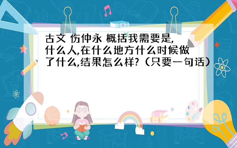 古文 伤仲永 概括我需要是,什么人,在什么地方什么时候做了什么,结果怎么样?（只要一句话）