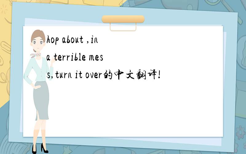 hop about ,in a terrible mess,turn it over的中文翻译!