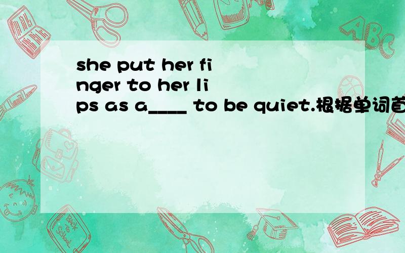 she put her finger to her lips as a____ to be quiet.根据单词首字母写